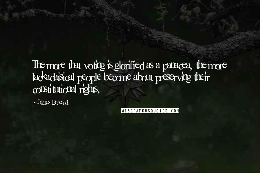 James Bovard Quotes: The more that voting is glorified as a panacea, the more lackadaisical people become about preserving their constitutional rights.