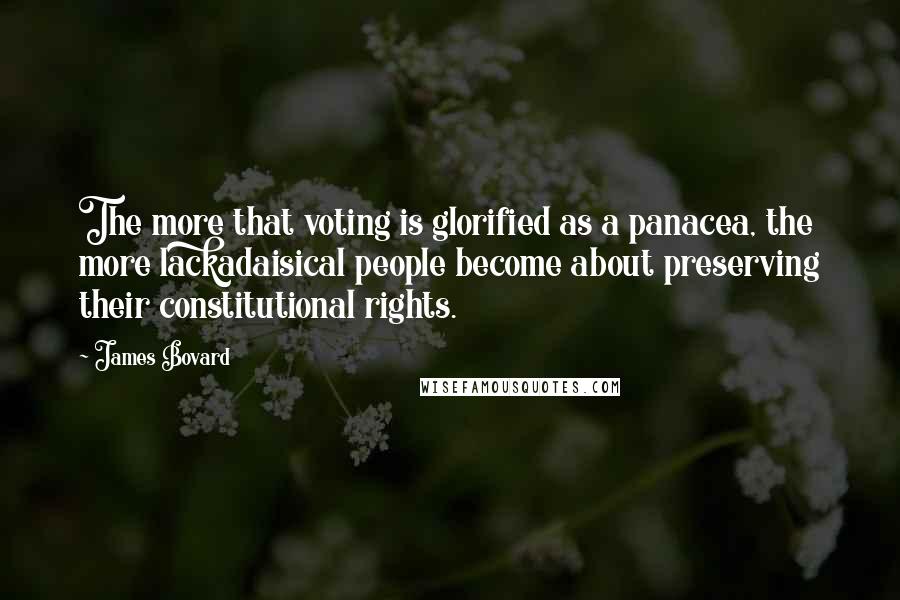 James Bovard Quotes: The more that voting is glorified as a panacea, the more lackadaisical people become about preserving their constitutional rights.