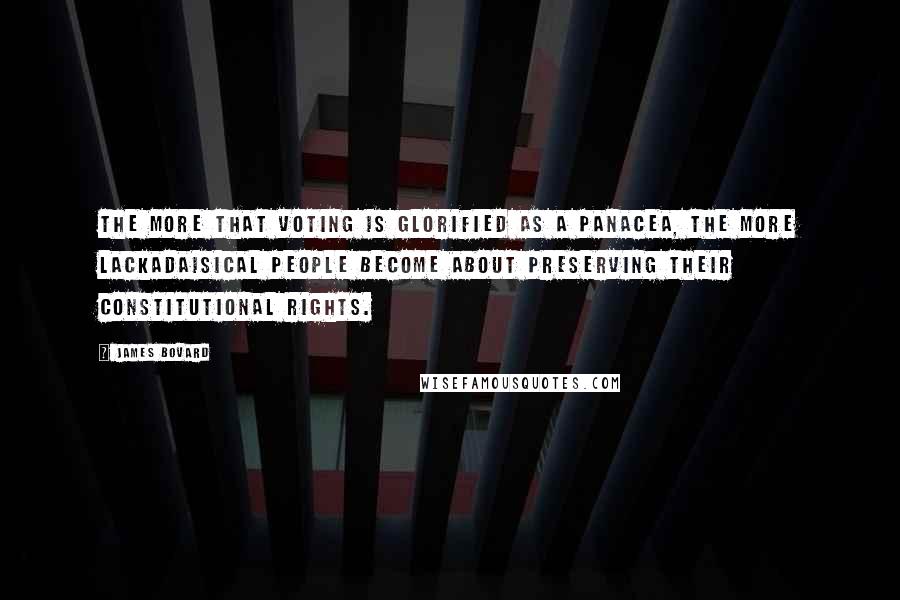 James Bovard Quotes: The more that voting is glorified as a panacea, the more lackadaisical people become about preserving their constitutional rights.