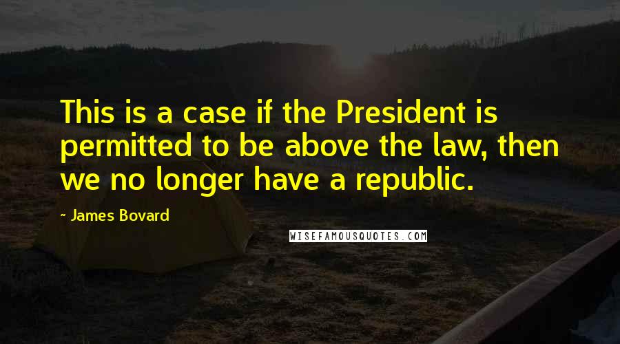 James Bovard Quotes: This is a case if the President is permitted to be above the law, then we no longer have a republic.