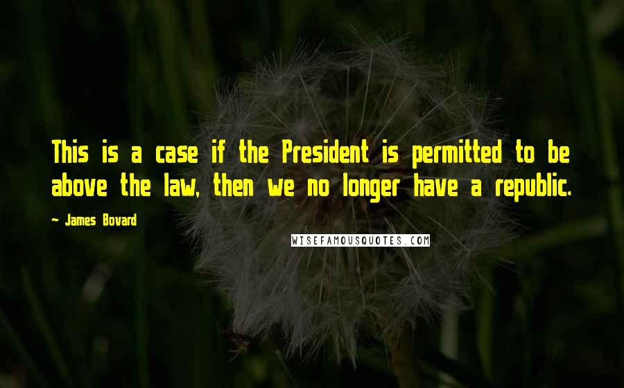 James Bovard Quotes: This is a case if the President is permitted to be above the law, then we no longer have a republic.