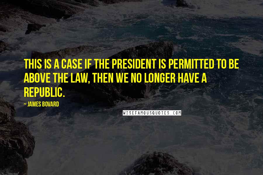 James Bovard Quotes: This is a case if the President is permitted to be above the law, then we no longer have a republic.