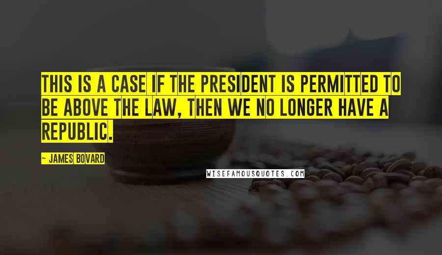 James Bovard Quotes: This is a case if the President is permitted to be above the law, then we no longer have a republic.