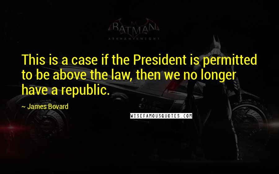 James Bovard Quotes: This is a case if the President is permitted to be above the law, then we no longer have a republic.