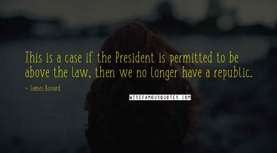 James Bovard Quotes: This is a case if the President is permitted to be above the law, then we no longer have a republic.