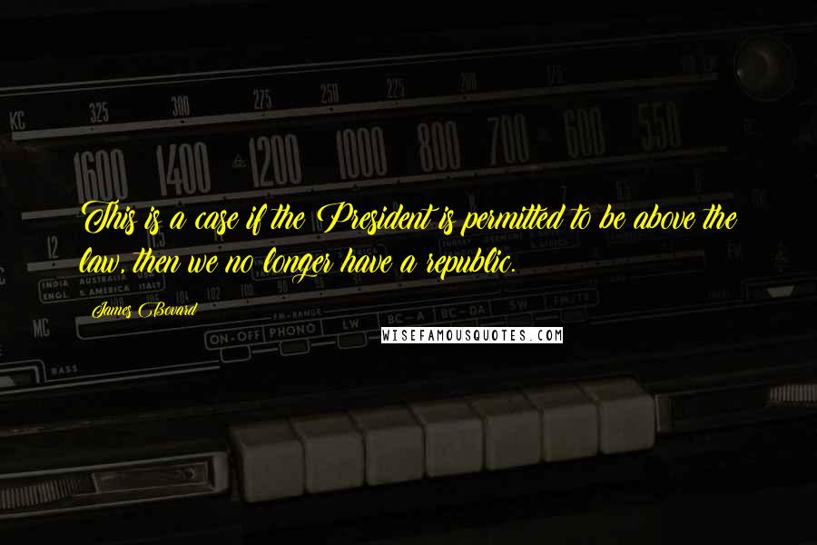 James Bovard Quotes: This is a case if the President is permitted to be above the law, then we no longer have a republic.