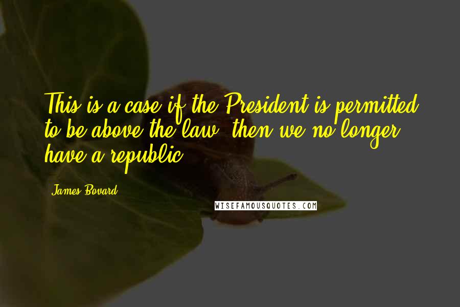 James Bovard Quotes: This is a case if the President is permitted to be above the law, then we no longer have a republic.