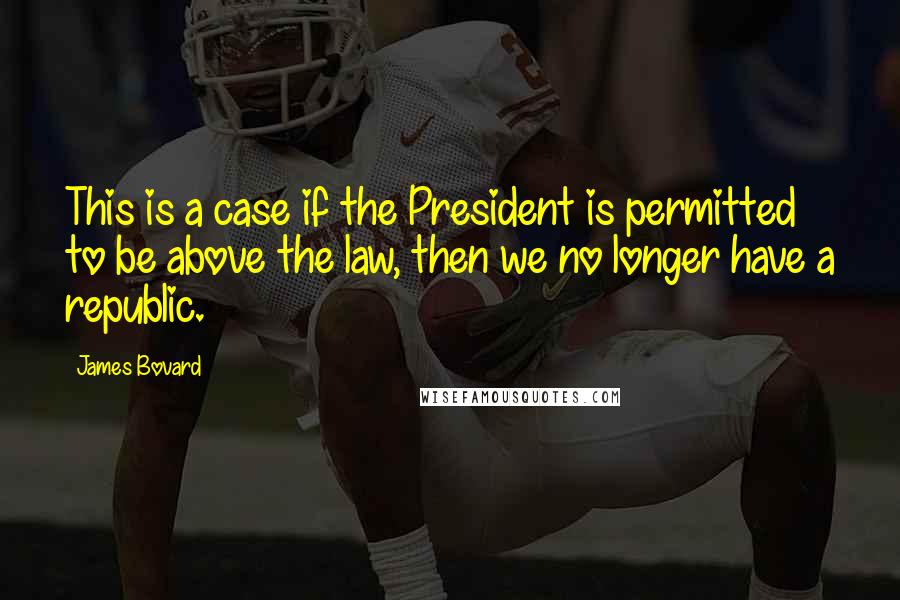 James Bovard Quotes: This is a case if the President is permitted to be above the law, then we no longer have a republic.