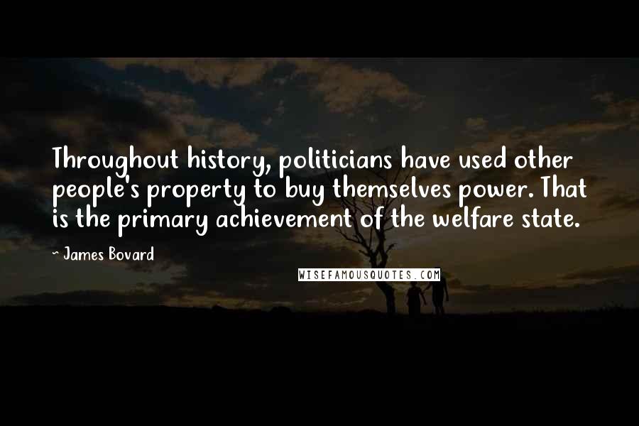 James Bovard Quotes: Throughout history, politicians have used other people's property to buy themselves power. That is the primary achievement of the welfare state.