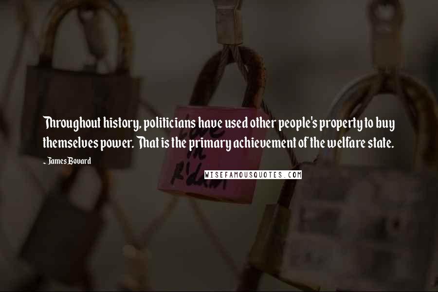 James Bovard Quotes: Throughout history, politicians have used other people's property to buy themselves power. That is the primary achievement of the welfare state.