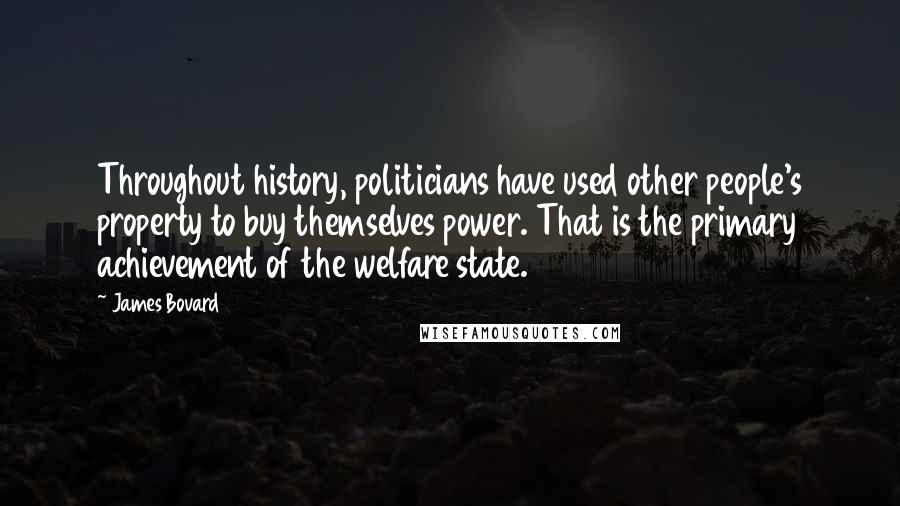 James Bovard Quotes: Throughout history, politicians have used other people's property to buy themselves power. That is the primary achievement of the welfare state.