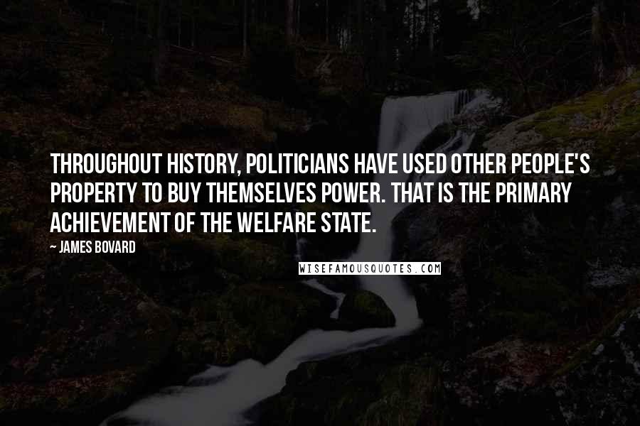 James Bovard Quotes: Throughout history, politicians have used other people's property to buy themselves power. That is the primary achievement of the welfare state.