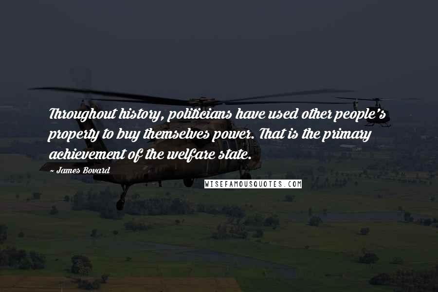 James Bovard Quotes: Throughout history, politicians have used other people's property to buy themselves power. That is the primary achievement of the welfare state.