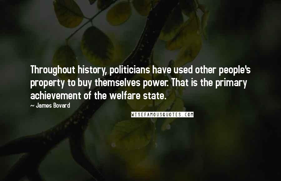 James Bovard Quotes: Throughout history, politicians have used other people's property to buy themselves power. That is the primary achievement of the welfare state.