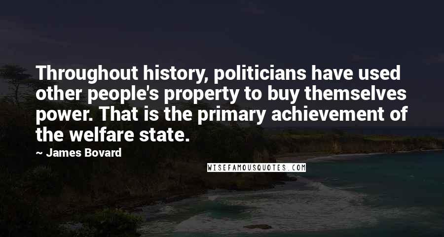 James Bovard Quotes: Throughout history, politicians have used other people's property to buy themselves power. That is the primary achievement of the welfare state.