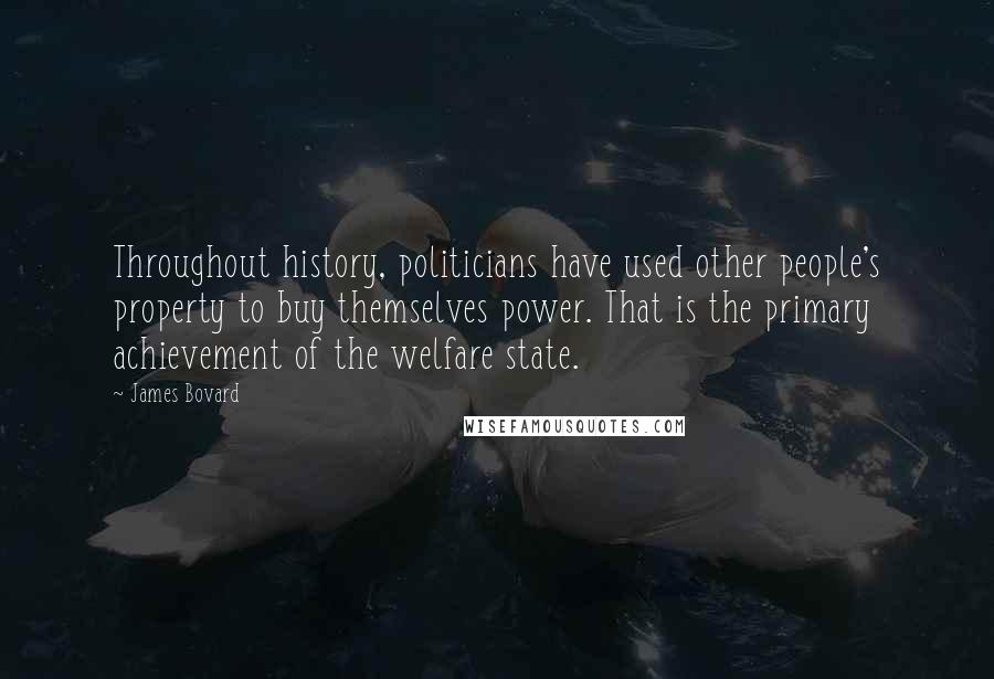 James Bovard Quotes: Throughout history, politicians have used other people's property to buy themselves power. That is the primary achievement of the welfare state.