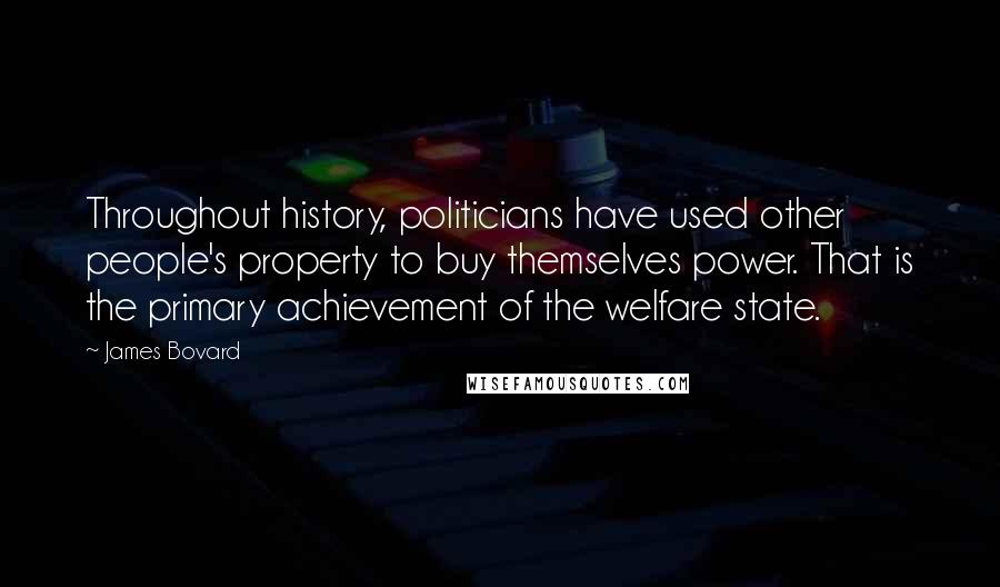 James Bovard Quotes: Throughout history, politicians have used other people's property to buy themselves power. That is the primary achievement of the welfare state.