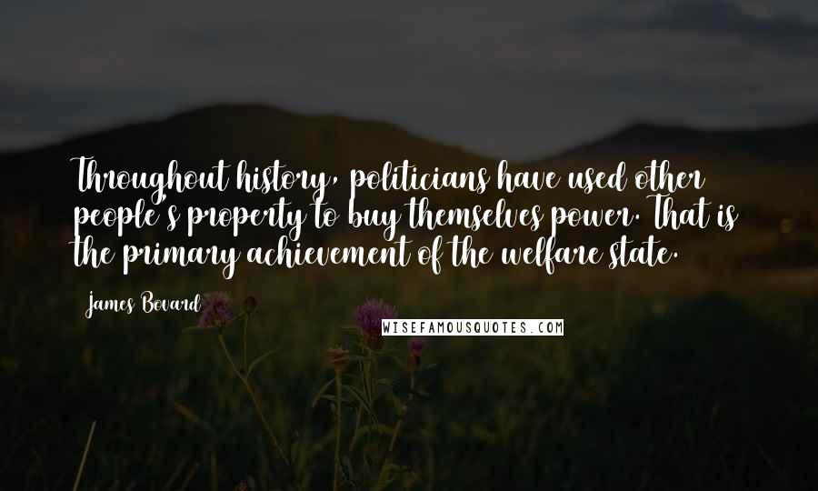 James Bovard Quotes: Throughout history, politicians have used other people's property to buy themselves power. That is the primary achievement of the welfare state.