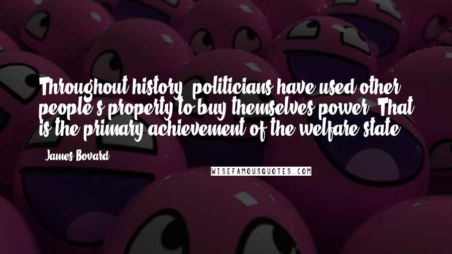 James Bovard Quotes: Throughout history, politicians have used other people's property to buy themselves power. That is the primary achievement of the welfare state.