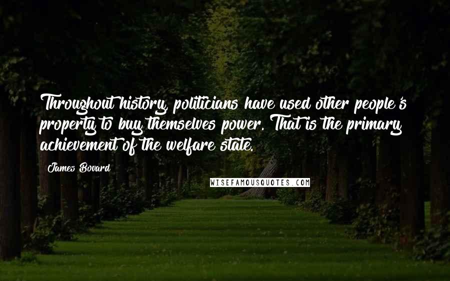 James Bovard Quotes: Throughout history, politicians have used other people's property to buy themselves power. That is the primary achievement of the welfare state.