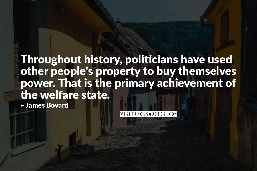 James Bovard Quotes: Throughout history, politicians have used other people's property to buy themselves power. That is the primary achievement of the welfare state.