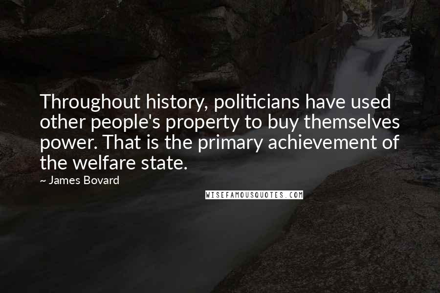 James Bovard Quotes: Throughout history, politicians have used other people's property to buy themselves power. That is the primary achievement of the welfare state.