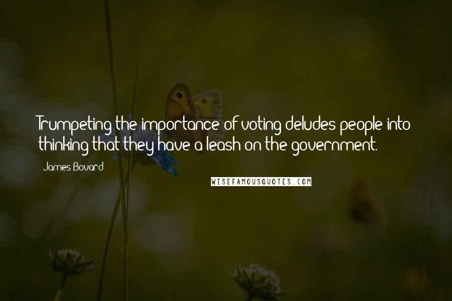 James Bovard Quotes: Trumpeting the importance of voting deludes people into thinking that they have a leash on the government.