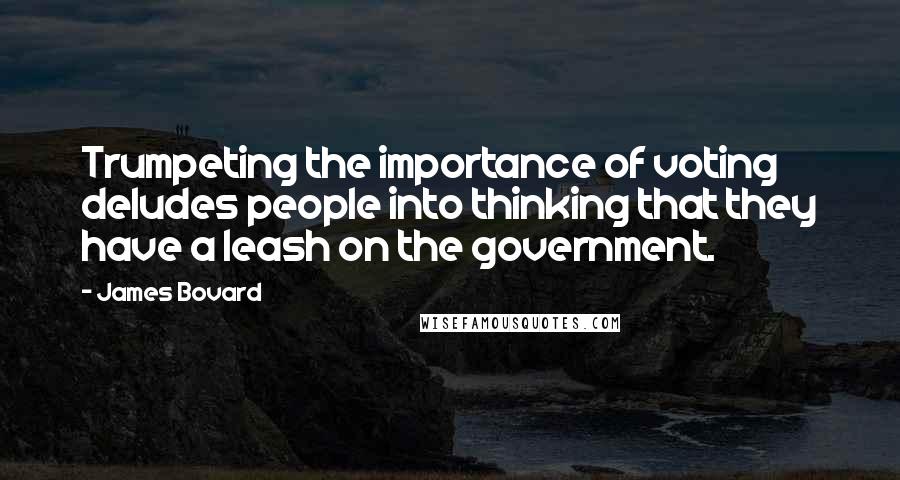 James Bovard Quotes: Trumpeting the importance of voting deludes people into thinking that they have a leash on the government.