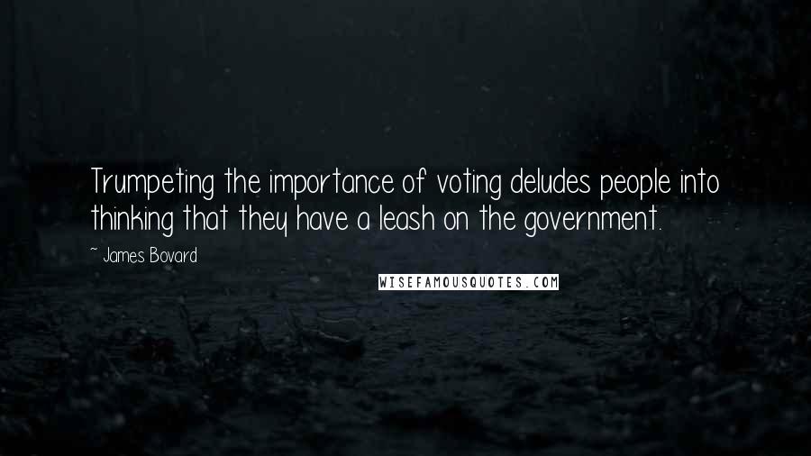 James Bovard Quotes: Trumpeting the importance of voting deludes people into thinking that they have a leash on the government.