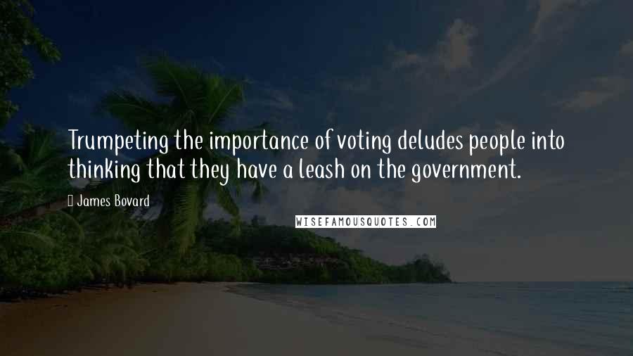 James Bovard Quotes: Trumpeting the importance of voting deludes people into thinking that they have a leash on the government.