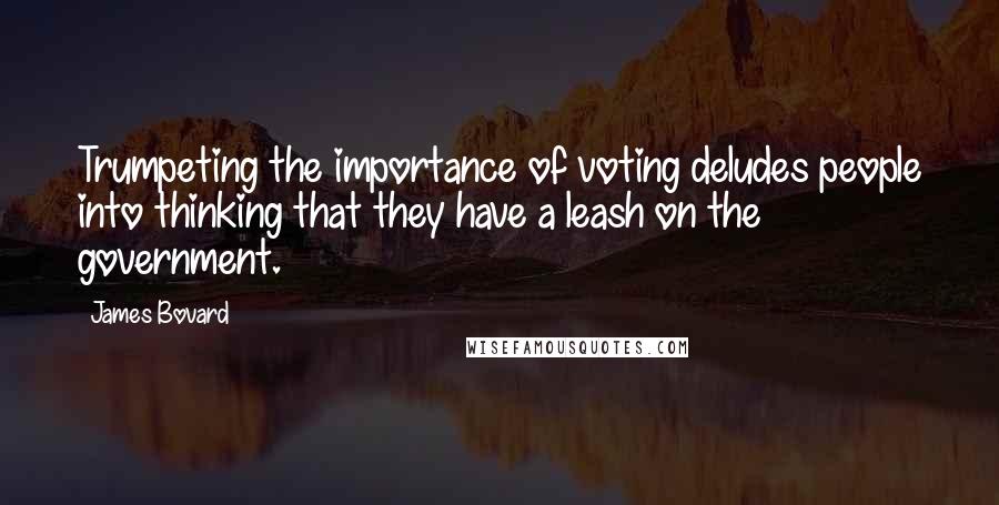 James Bovard Quotes: Trumpeting the importance of voting deludes people into thinking that they have a leash on the government.