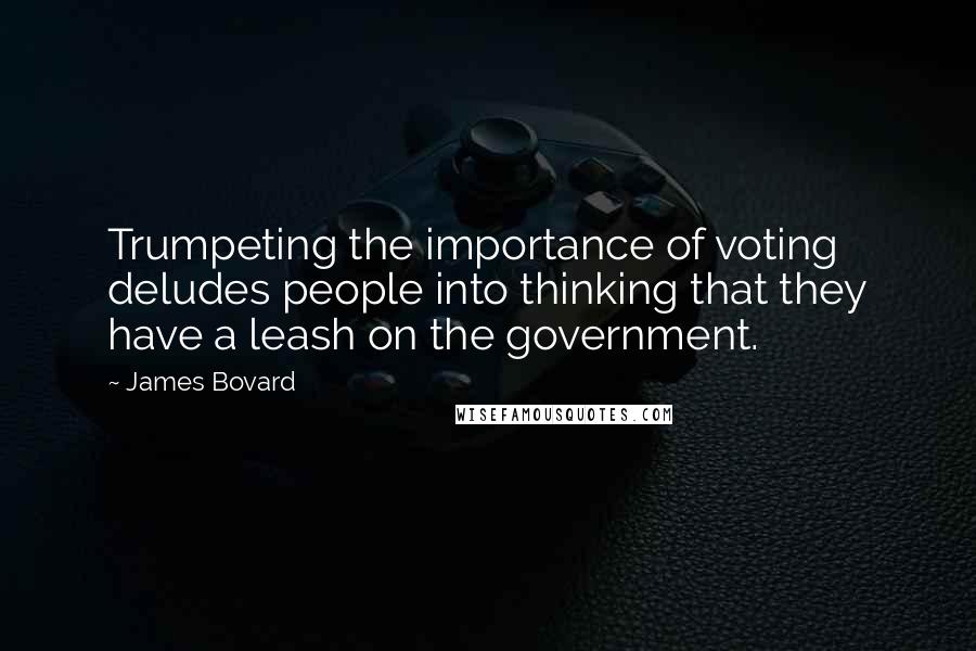 James Bovard Quotes: Trumpeting the importance of voting deludes people into thinking that they have a leash on the government.