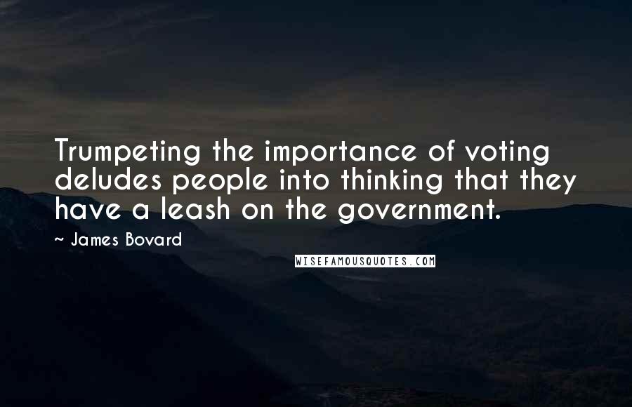 James Bovard Quotes: Trumpeting the importance of voting deludes people into thinking that they have a leash on the government.