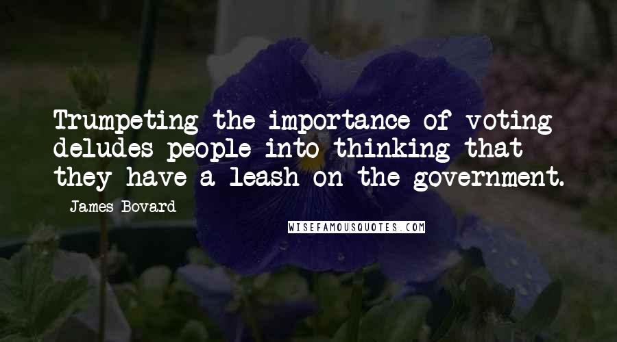 James Bovard Quotes: Trumpeting the importance of voting deludes people into thinking that they have a leash on the government.