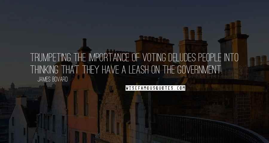 James Bovard Quotes: Trumpeting the importance of voting deludes people into thinking that they have a leash on the government.