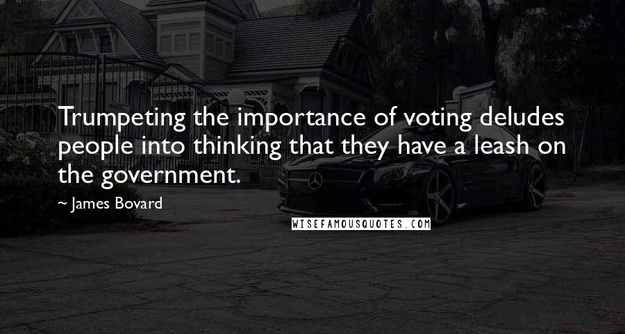 James Bovard Quotes: Trumpeting the importance of voting deludes people into thinking that they have a leash on the government.