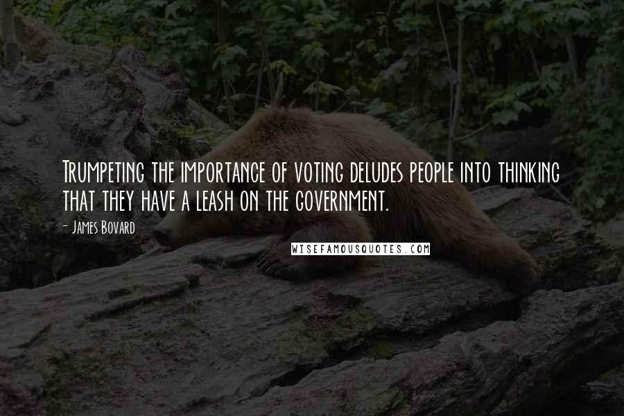 James Bovard Quotes: Trumpeting the importance of voting deludes people into thinking that they have a leash on the government.