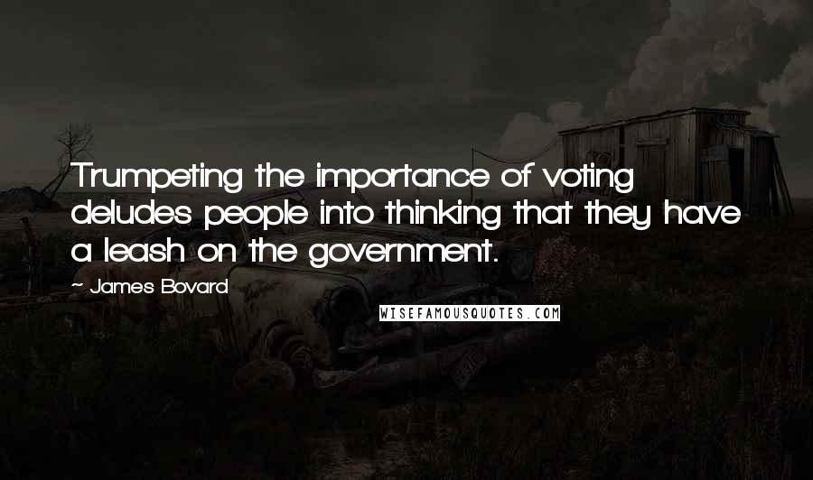 James Bovard Quotes: Trumpeting the importance of voting deludes people into thinking that they have a leash on the government.