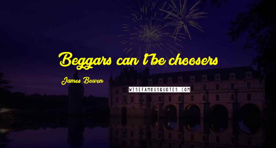 James Bowen Quotes: Beggars can't be choosers