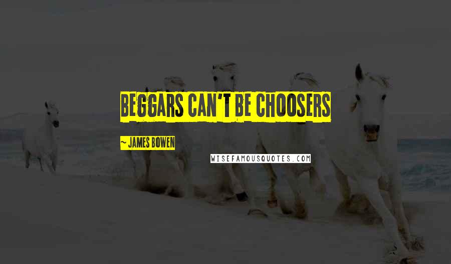 James Bowen Quotes: Beggars can't be choosers