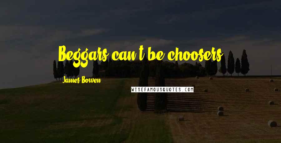 James Bowen Quotes: Beggars can't be choosers