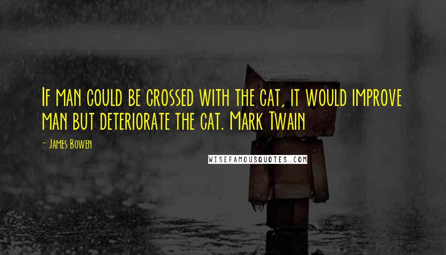 James Bowen Quotes: If man could be crossed with the cat, it would improve man but deteriorate the cat. Mark Twain