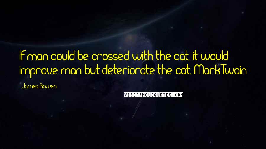 James Bowen Quotes: If man could be crossed with the cat, it would improve man but deteriorate the cat. Mark Twain