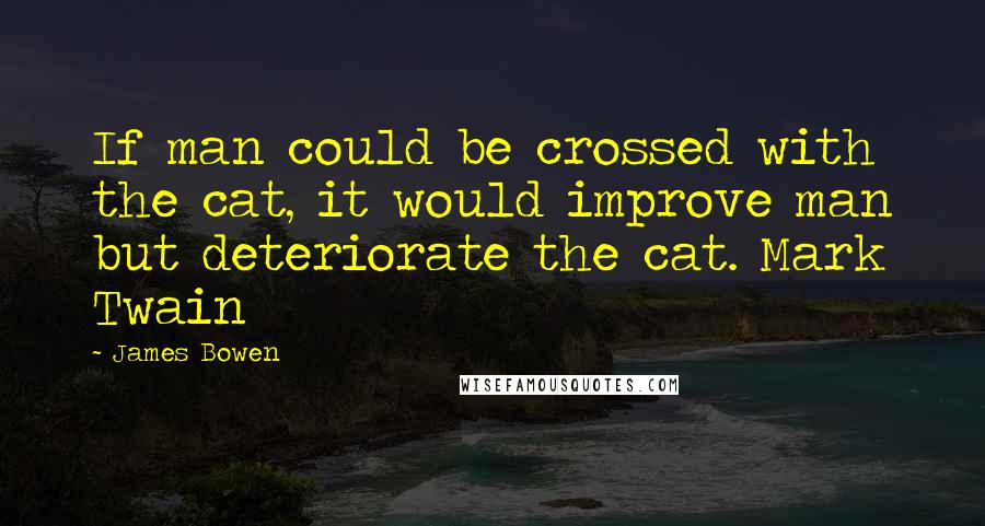 James Bowen Quotes: If man could be crossed with the cat, it would improve man but deteriorate the cat. Mark Twain