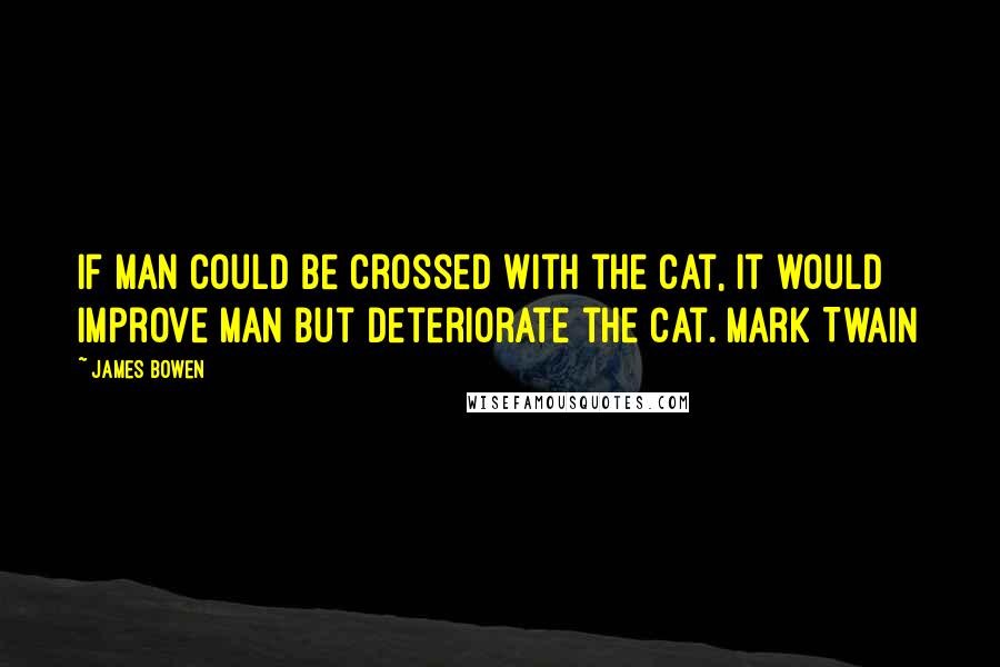 James Bowen Quotes: If man could be crossed with the cat, it would improve man but deteriorate the cat. Mark Twain