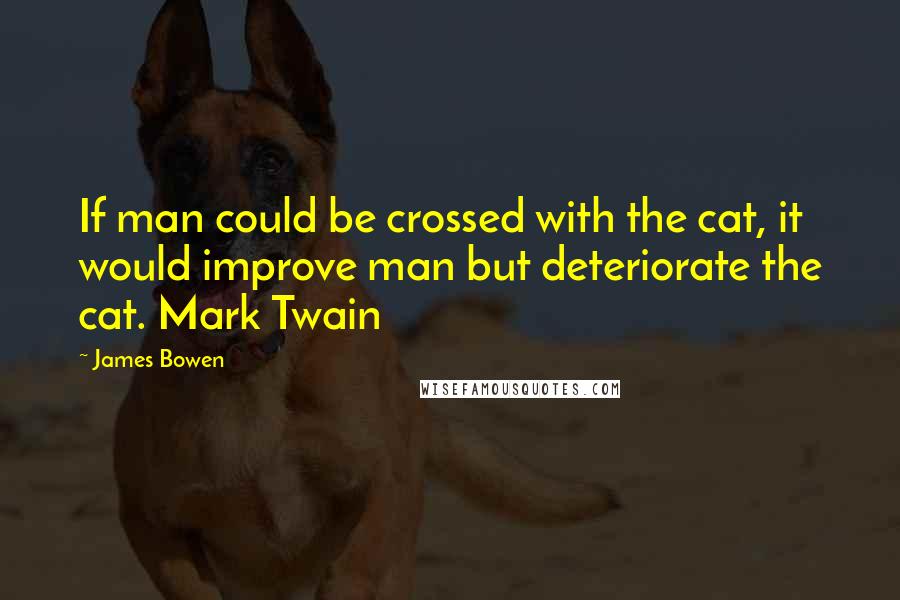 James Bowen Quotes: If man could be crossed with the cat, it would improve man but deteriorate the cat. Mark Twain