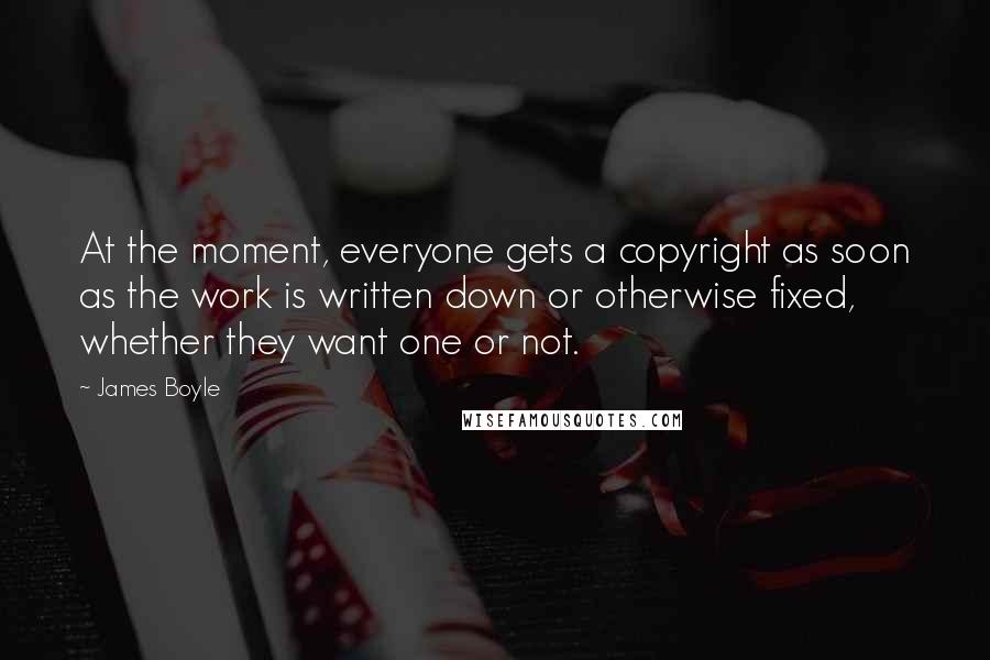 James Boyle Quotes: At the moment, everyone gets a copyright as soon as the work is written down or otherwise fixed, whether they want one or not.