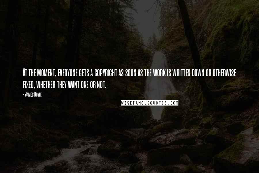 James Boyle Quotes: At the moment, everyone gets a copyright as soon as the work is written down or otherwise fixed, whether they want one or not.