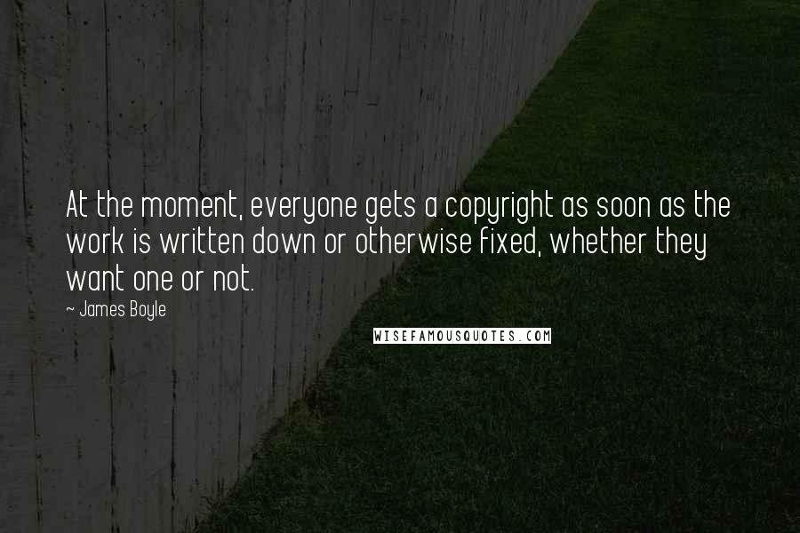 James Boyle Quotes: At the moment, everyone gets a copyright as soon as the work is written down or otherwise fixed, whether they want one or not.