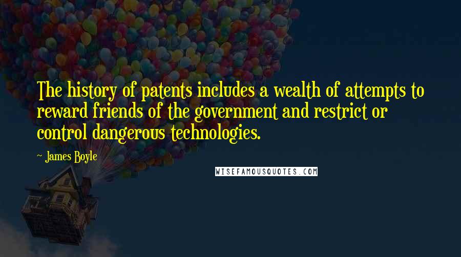 James Boyle Quotes: The history of patents includes a wealth of attempts to reward friends of the government and restrict or control dangerous technologies.